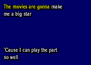 The movies are gonna make
me a big star

'Cause I can play the part
so well