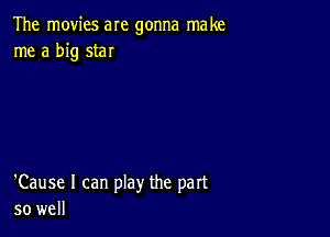 The movies are gonna make
me a big star

'Cause I can play the part
so well