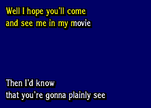 Well I hope you'll come
and see me in my movie

Then I'd know
that you're gonna plainly see