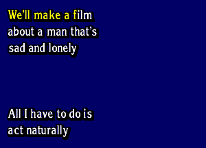 We'll make a film
about a man that's
sad and lonely

All I have to do is
act naturally