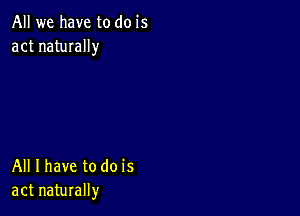 All we have to do is
act naturally

All I have to do is
act naturally