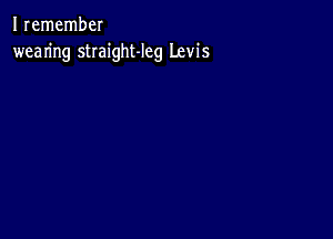 I remember
wearing stIaight-leg Levis