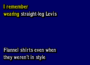 I remember
wearing stIaight-leg Levis

Flannel shirts even when
they wererft in style