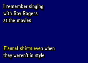 Iremember singing
with Roy Rogers
at the movies

Flannel shirts even when
they werentt in style