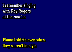 Iremember singing
with Roy Rogers
at the movies

Flannel shirts even when
they werentt in style