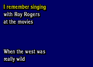 Iremember singing
with Roy Rogers
at the movies

When the west was
really wild