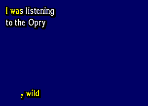 I was listening
to the OpIy