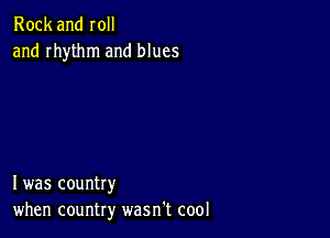 Rock and roll
and rhythm and blues

I was country
when country wasn't cool