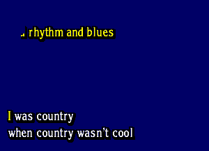 J rhythm and blues

I was country
when country wasn't cool