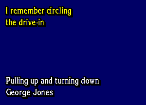 I remember circling
the drive-in

Pulling up and turning down
George Jones