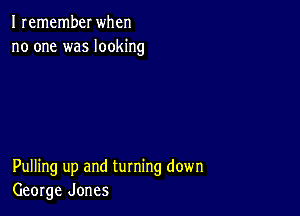 I remember when
no one was looking

Pulling up and turning down
George Jones