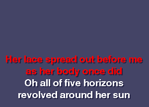 Oh all of five horizons
revolved around her sun