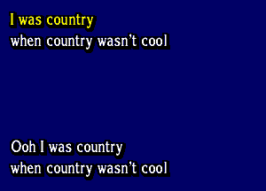 I was country
when country wasn't cool

Ooh I was country
when country wasn't cool