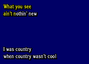 What you see
ain't nothirf new

I was country
when country wasn't cool