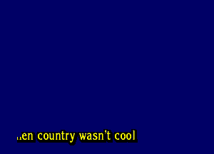 ..en country wasn't cool