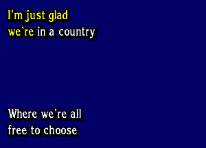 I'm just glad
we're in a country

Where we're all
free to choose