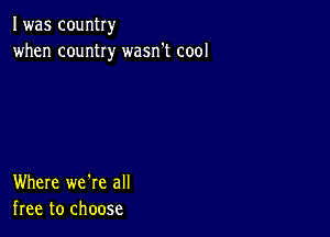 I was country
when country wasn't cool

Where we're all
free to choose