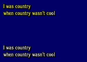 I was country
when country wasn't cool

I was country
when country wasn't cool