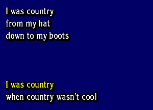 I was country
from my hat
down to my boots

I was country
when country wasn't cool