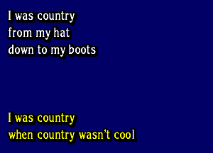 I was country
from my hat
down to my boots

I was country
when country wasn't cool