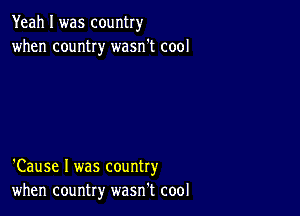 Yeah I was country
when country wasn't cool

'Cause I was country
when country wasn't cool