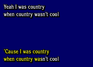 Yeah I was country
when country wasn't cool

'Cause I was country
when country wasn't cool