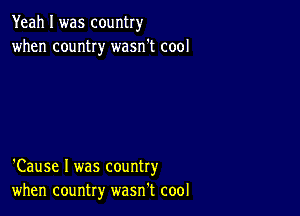 Yeah I was country
when country wasn't cool

'Cause I was country
when country wasn't cool