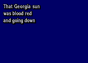 That Georgia sun
was blood Ied
and going down