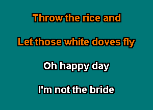 Throw the rice and

Let those white doves fly

Oh happy day

I'm not the bride
