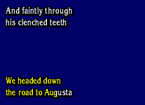 And faintly through
his clenched teeth

We headed down
the road to Augusta