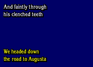 And faintly through
his clenched teeth

We headed down
the road to Augusta