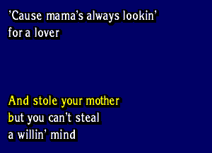 'Cause mama's always lookin'
fora love

And stole your mother
but you can't steal
a willin' mind