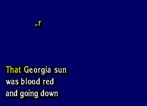 That Georgia sun
was blood red
and going down