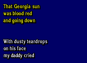 That Georgia sun
was blood Ied
and going down

With dusty teardrops
on his face
my daddy cried