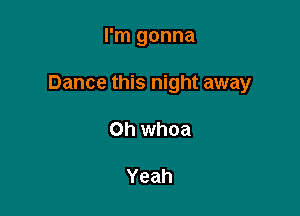 I'm gonna

Dance this night away

on whoa

Yeah