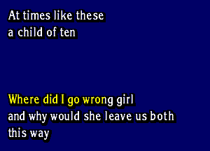 At times like these
a child of ten

Where did I go wrong girl
and why would she leave us both
this way