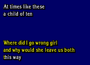 At times like these
a child of ten

Where did I go wrong girl
and why would she leave us both
this way