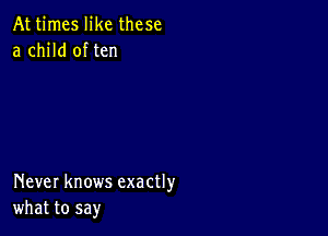 At times like these
a child of ten

Never knows exactly
what to say