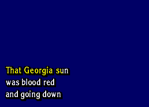 That Georgia sun
was blood red
and going down