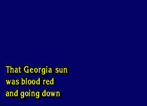 That Georgia sun
was blood red
and going down