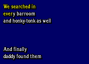 We searched in
every banoom
and honky-tonk as well

And finally
daddy found them