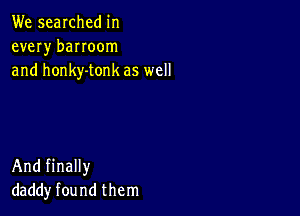 We searched in
every banoom
and honky-tonk as well

And finally
daddy found them