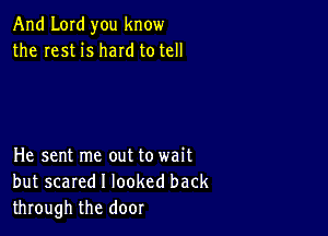 And Lord you know
the rest is hard totell

He sent me out to wait
but scared I looked back
through the door