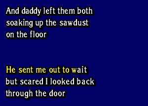 And daddy left them both
soaking up the sawdust
on the floor

He sent me out to wait
but scared I looked back
through the door