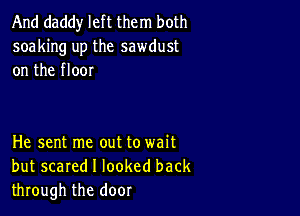 And daddy left them both
soaking up the sawdust
on the floor

He sent me out to wait
but scared I looked back
through the door