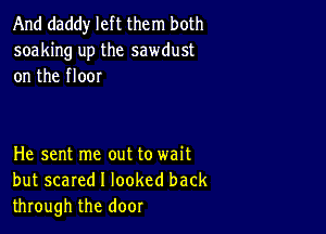 And daddy left them both
soaking up the sawdust
on the floor

He sent me out to wait
but scared I looked back
through the door