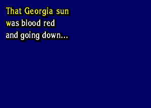 That Georgia sun
was blood Ied
and going down...