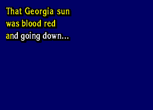 That Georgia sun
was blood Ied
and going down...