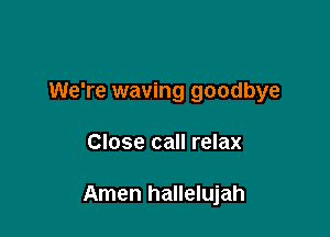 We're waving goodbye

Close call relax

Amen hallelujah