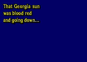 That Georgia sun
was blood Ied
and going down...